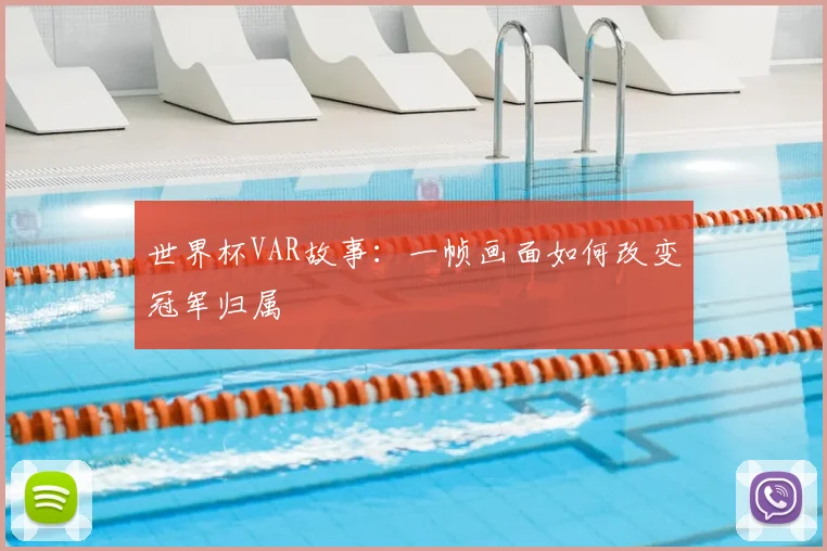世界杯VAR故事:一帧画面如何改变冠军归属