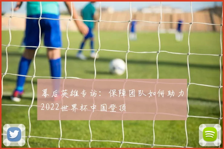 幕后英雄专访：保障团队如何助力2022世界杯中国登顶
