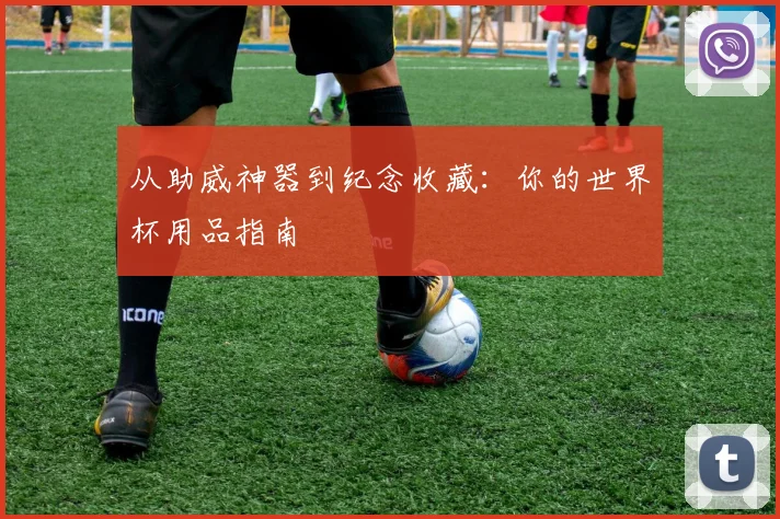 从助威神器到纪念收藏：你的世界杯用品指南