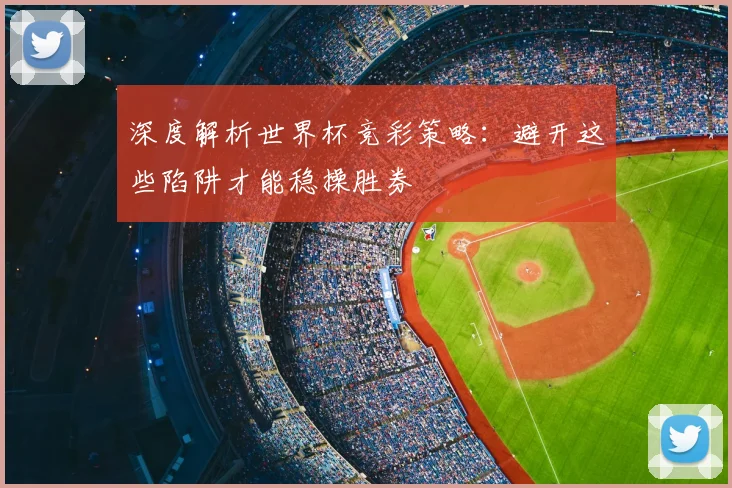深度解析世界杯竞彩策略：避开这些陷阱才能稳操胜券