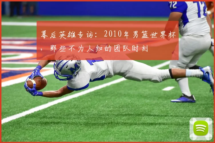 幕后英雄专访：2010年男篮世界杯，那些不为人知的团队时刻