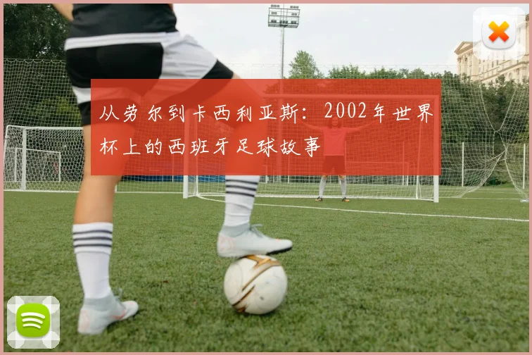从劳尔到卡西利亚斯：2002年世界杯上的西班牙足球故事