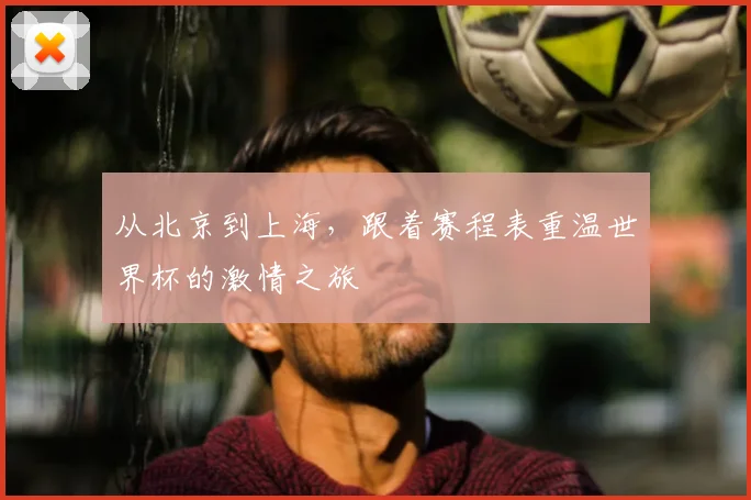 从北京到上海，跟着赛程表重温世界杯的激情之旅