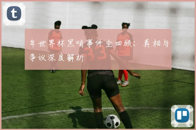 年世界杯黑哨事件全回顾：真相与争议深度解析