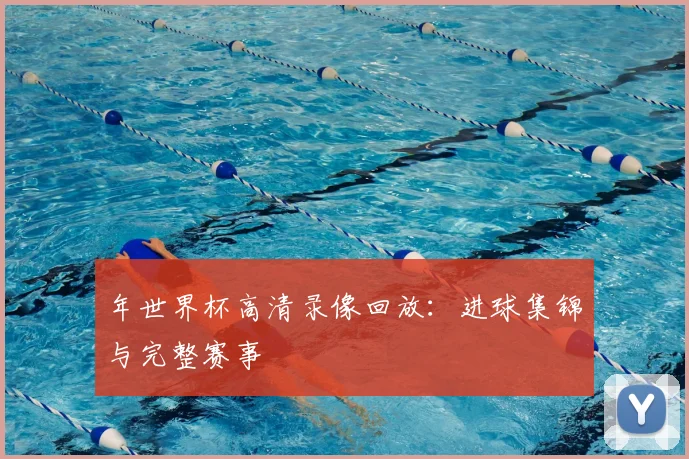 年世界杯高清录像回放：进球集锦与完整赛事