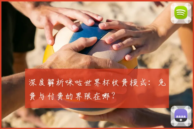 深度解析咪咕世界杯收费模式:免费与付费的界限在哪?