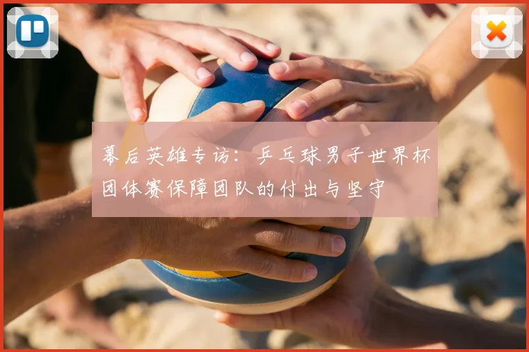 幕后英雄专访：乒乓球男子世界杯团体赛保障团队的付出与坚守