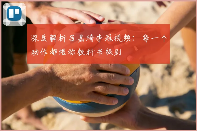 深度解析吕嘉琦夺冠视频:每一个动作都堪称教科书级别