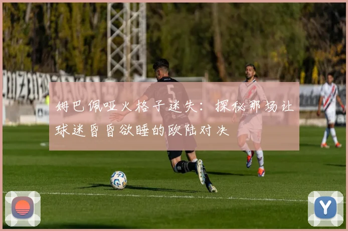 姆巴佩哑火格子迷失：探秘那场让球迷昏昏欲睡的欧陆对决