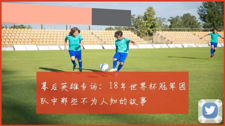 幕后英雄专访：18年世界杯冠军团队中那些不为人知的故事