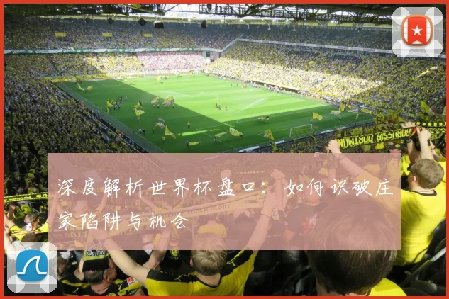 深度解析世界杯盘口：如何识破庄家陷阱与机会