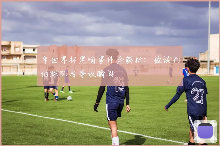 年世界杯黑哨事件全解析：被误判的球队与争议瞬间