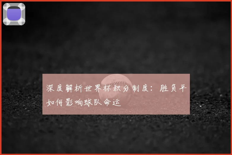 深度解析世界杯积分制度：胜负平如何影响球队命运