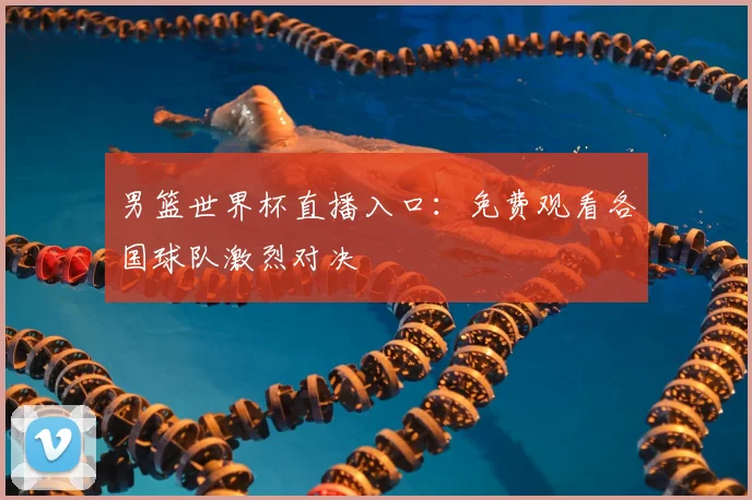 男篮世界杯直播入口：免费观看各国球队激烈对决