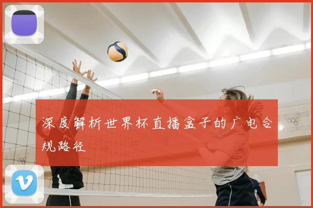 深度解析世界杯直播盒子的广电合规路径