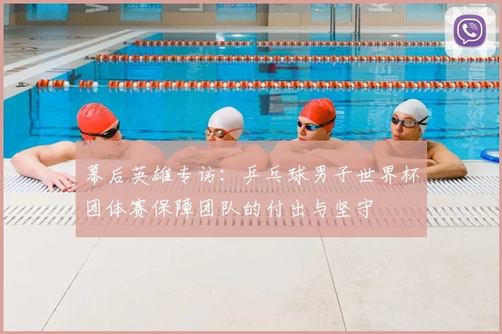 幕后英雄专访：乒乓球男子世界杯团体赛保障团队的付出与坚守