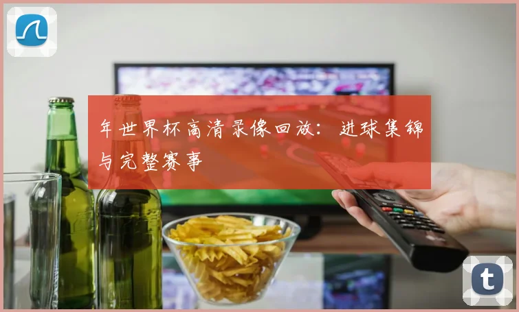 年世界杯高清录像回放：进球集锦与完整赛事