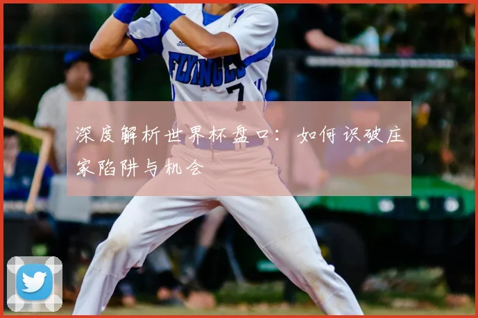 深度解析世界杯盘口：如何识破庄家陷阱与机会