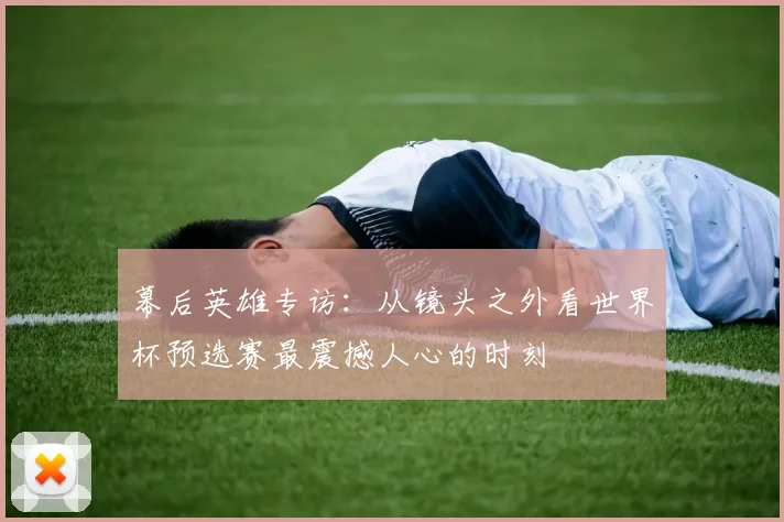 幕后英雄专访：从镜头之外看世界杯预选赛最震撼人心的时刻