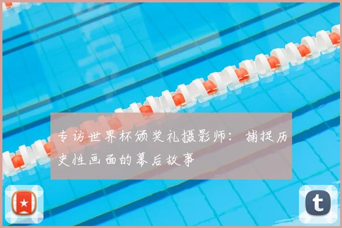 专访世界杯颁奖礼摄影师:捕捉历史性画面的幕后故事