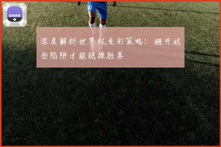 深度解析世界杯竞彩策略：避开这些陷阱才能稳操胜券