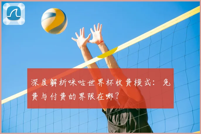 深度解析咪咕世界杯收费模式:免费与付费的界限在哪?