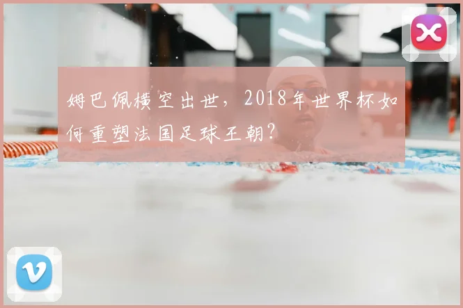姆巴佩横空出世,2018年世界杯如何重塑法国足球王朝?