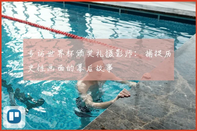 专访世界杯颁奖礼摄影师:捕捉历史性画面的幕后故事