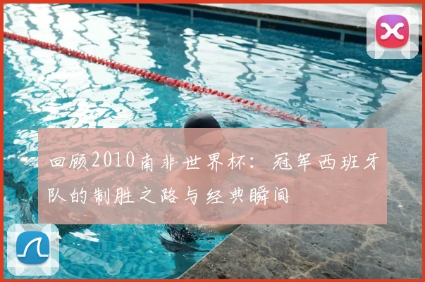 回顾2010南非世界杯：冠军西班牙队的制胜之路与经典瞬间