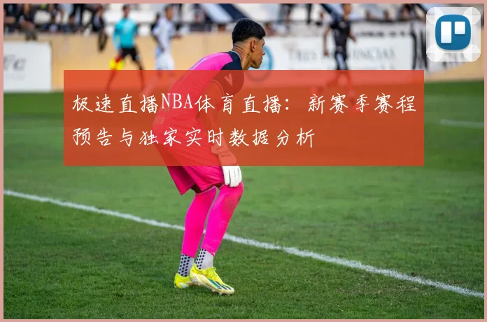 极速直播NBA体育直播：新赛季赛程预告与独家实时数据分析