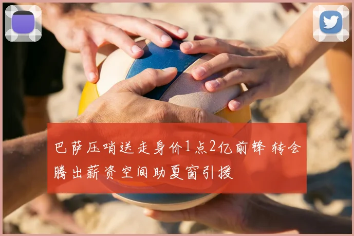 巴萨压哨送走身价1点2亿前锋 转会腾出薪资空间助夏窗引援