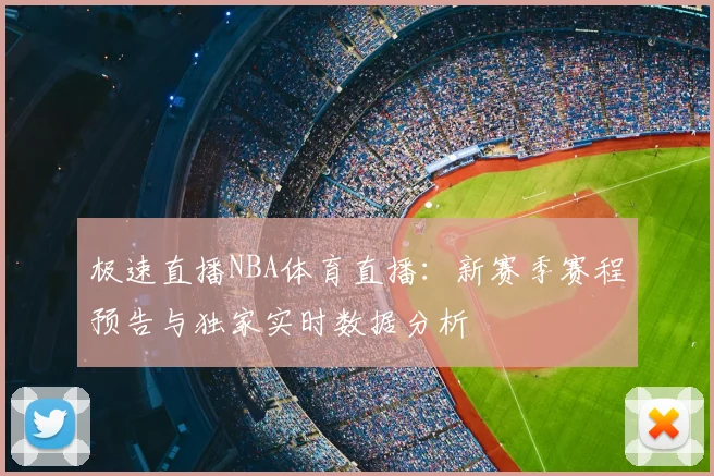 极速直播NBA体育直播：新赛季赛程预告与独家实时数据分析