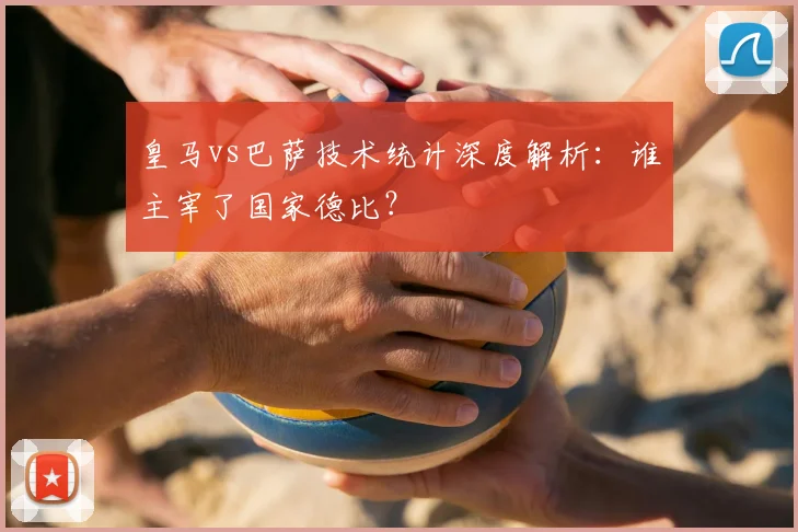 皇马vs巴萨技术统计深度解析：谁主宰了国家德比？