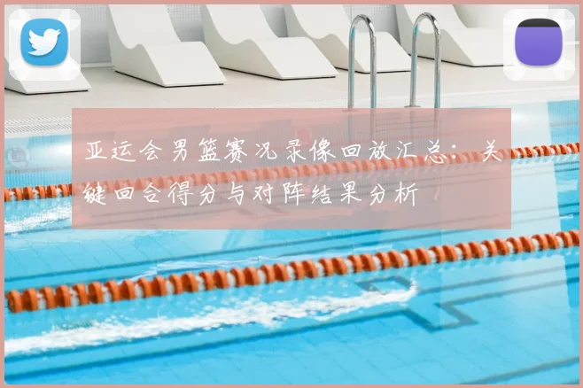 亚运会男篮赛况录像回放汇总：关键回合得分与对阵结果分析