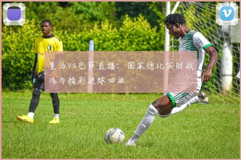 皇马vs巴萨直播：国家德比实时战况与精彩进球回放