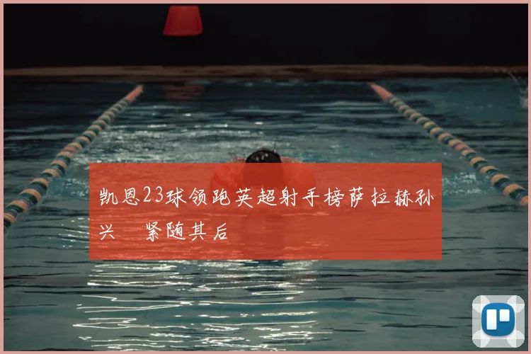 凯恩23球领跑英超射手榜萨拉赫孙兴慜紧随其后