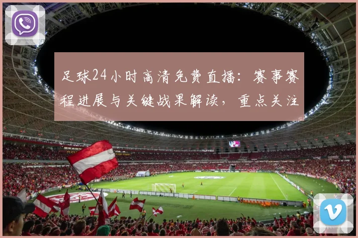 足球24小时高清免费直播:赛事赛程进展与关键战果解读,重点关注球员伤停与战术变化