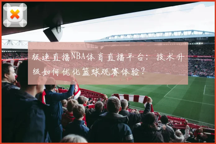 极速直播NBA体育直播平台:技术升级如何优化篮球观赛体验?