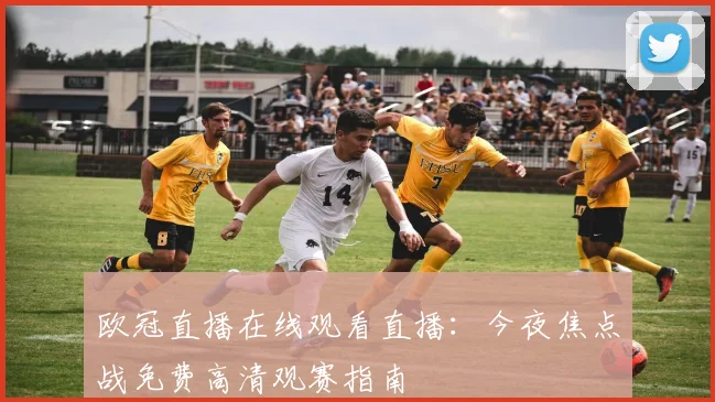 欧冠直播在线观看直播:今夜焦点战免费高清观赛指南