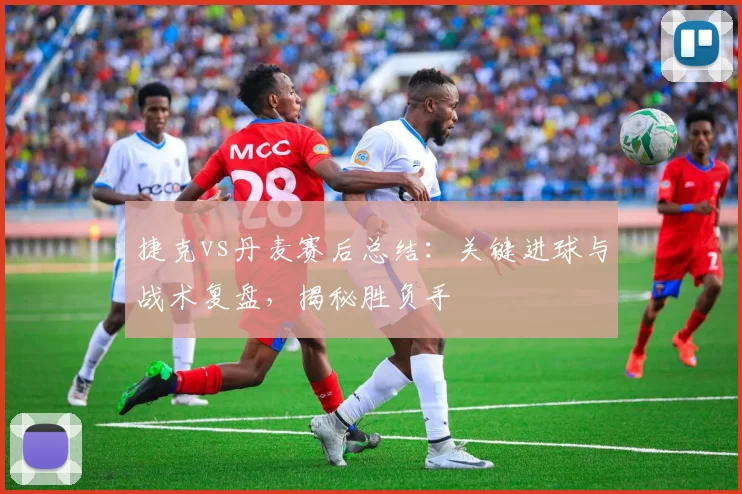 捷克vs丹麦赛后总结:关键进球与战术复盘,揭秘胜负手