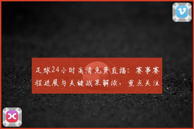 足球24小时高清免费直播:赛事赛程进展与关键战果解读,重点关注球员伤停与战术变化