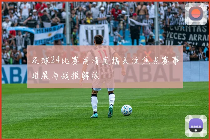 足球24比赛高清直播关注焦点赛事进展与战报解读